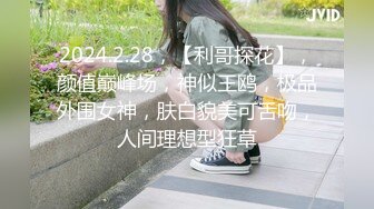 2024.2.28，【利哥探花】，颜值巅峰场，神似王鸥，极品外围女神，肤白貌美可舌吻，人间理想型狂草