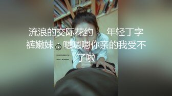 流浪的交际花约❤️年轻丁字裤嫩妹：嗯嗯嗯你亲的我受不了啦