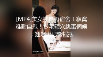 [MP4]美女独自再宿舍！寂寞难耐自慰！多毛骚穴跳蛋伺候，翘起大肥臀摇摆