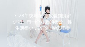 7-28午夜寻花 今夜遇到良家少妇，有一个好赌的老公，性生活很少，放飞自我疯狂操