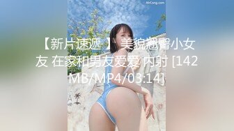 【新片速遞 】 美貌翘臀小女友 在家和男友爱爱 内射 [142MB/MP4/03:14]