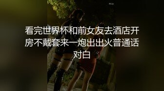 看完世界杯和前女友去酒店开房不戴套来一炮出出火普通话对白