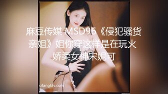 麻豆传媒 MSD96《侵犯骚货亲姐》姐你穿这样是在玩火 娇柔女神宋妮可