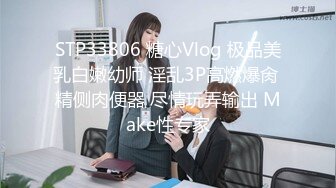 STP33806 糖心Vlog 极品美乳白嫩幼师 淫乱3P高燃爆肏 精侧肉便器 尽情玩弄输出 Make性专家