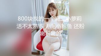 800块找的一个高二小萝莉 活不太熟练 无毛小鲍鱼 还粉嫩粉嫩的