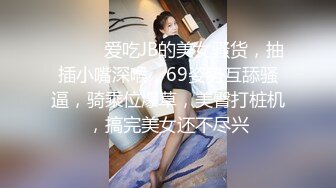 ❤️❤️爱吃JB的美女骚货，抽插小嘴深喉，69姿势互舔骚逼，骑乘位爆草，美臀打桩机，搞完美女还不尽兴