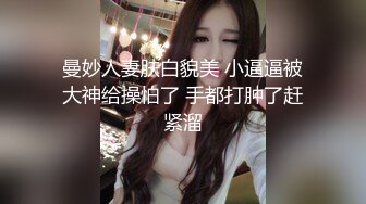 曼妙人妻肤白貌美 小逼逼被大神给操怕了 手都打肿了赶紧溜