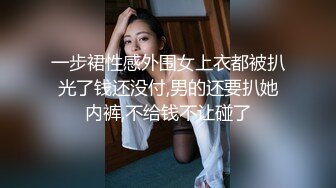 一步裙性感外围女上衣都被扒光了钱还没付,男的还要扒她内裤,不给钱不让碰了