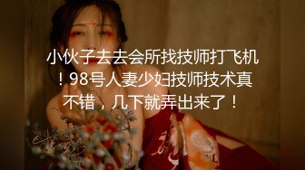 小伙子去去会所找技师打飞机！98号人妻少妇技师技术真不错，几下就弄出来了！