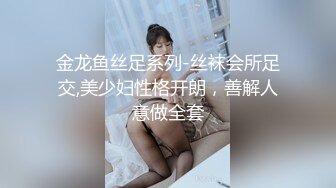 金龙鱼丝足系列-丝袜会所足交,美少妇性格开朗，善解人意做全套