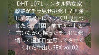 DHT-1071 レンタル熟女家政婦がチラ見せ挑発！？興奮して清掃中にセンズリ見せつけたら…「困りますぅ～」と言いながら握ったチ○ポに発情して追加料金無しでさせてくれた中出しSEX vol.02