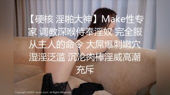 【硬核 淫啪大神】Make性专家 调教深喉侍奉淫奴 完全服从主人的命令 大屌爆刺嫩穴湿淫泛滥 沉沦肉棒淫威高潮充斥