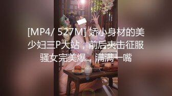 [MP4/ 527M] 娇小身材的美少妇三P大站，前后夹击征服骚女完美爆，满满一嘴