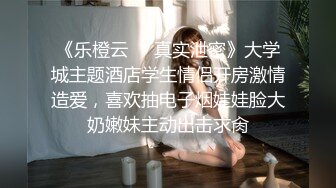 《乐橙云㊙️真实泄密》大学城主题酒店学生情侣开房激情造爱，喜欢抽电子烟娃娃脸大奶嫩妹主动出击求肏