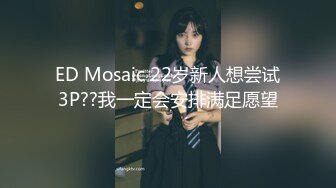 ED Mosaic 22岁新人想尝试3P??我一定会安排满足愿望