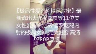 【极品性爱??超精品泄密】最新流出大连周鑫晨等11位美女性爱图影泄密 喜欢吃鸡内射的极品女神 完美露脸 高清720P原版