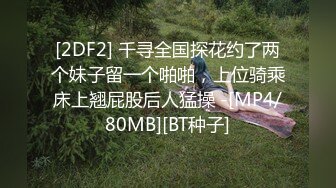 [2DF2] 千寻全国探花约了两个妹子留一个啪啪，上位骑乘床上翘屁股后人猛操 -[MP4/80MB][BT种子]