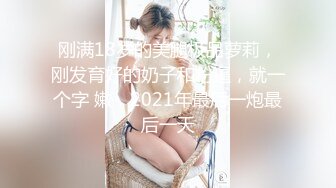 刚满18岁的美腿极品萝莉，刚发育好的奶子和粉逼，就一个字 嫩，2021年最后一炮最后一天