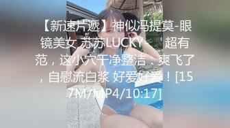 【新速片遞】神似冯提莫-眼镜美女 苏苏LUCKY- ♈ 超有范，这小穴干净整洁：爽飞了，自慰流白浆 好爱好爱！[157M/MP4/10:17]