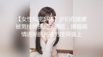 【女性私密SPA】少妇在按摩被男技师撩起了情欲，撩骚调情逐渐脱光被男技师强上