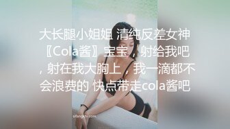 大长腿小姐姐 清纯反差女神〖Cola酱〗宝宝，射给我吧，射在我大胸上，我一滴都不会浪费的 快点带走cola酱吧