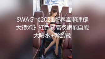 SWAG 《2021新春高潮連環大禮炮》紅色開高衩旗袍自慰大噴水+幹到飛