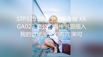 STP32913 星空无限传媒 XKGA023 老公的肉棒狠狠插入我的讨厌闺蜜的肉穴 宋可