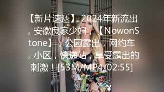 【新片速遞】 2024年新流出，安徽良家少妇，【NowonStone】，公园露出，网约车，小区，快递站，享受露出的刺激！[53M/MP4/02:55]