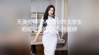 天美传媒 TMP-0009大学生哟啪破处初体验-张雅婷