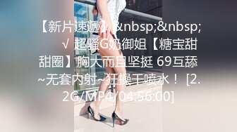 【新片速遞】&nbsp;&nbsp; ❤️√ 超骚G奶御姐【糖宝甜甜圈】胸大而且坚挺 69互舔~无套内射~狂操干喷水！ [2.2G/MP4/04:56:00]