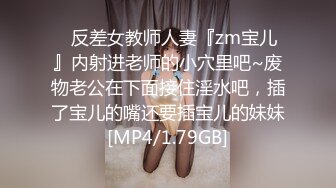 ⚡反差女教师人妻『zm宝儿』内射进老师的小穴里吧~废物老公在下面接住淫水吧，插了宝儿的嘴还要插宝儿的妹妹[MP4/1.79GB]