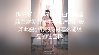 [MP4/ 1.25G] 反差白富美淫荡白富美留学生被大洋屌征服 如此瘦小的的身材怎么能经受的住巨棒