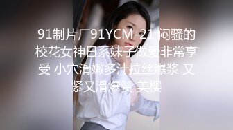 91制片厂91YCM-21 闷骚的校花女神日系妹子做爱非常享受 小穴滑嫩多汁拉丝爆浆 又紧又滑爆赞 美樱