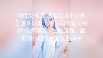 网红女神 潮喷淫娃〖小水水〗加班时候上了公司高管女经理 没想到私下如此风骚，高潮喷水展示她淫贱的样子