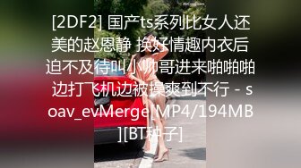 [2DF2] 国产ts系列比女人还美的赵恩静 换好情趣内衣后迫不及待叫小帅哥进来啪啪啪 边打飞机边被操爽到不行 - soav_evMerge[MP4/194MB][BT种子]