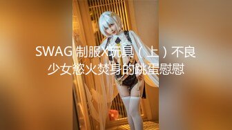 SWAG 制服X玩具（上）不良少女慾火焚身的跳蛋慰慰