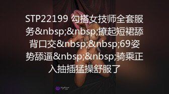 STP22199 勾搭女技师全套服务&nbsp;&nbsp;撩起短裙舔背口交&nbsp;&nbsp;69姿势舔逼&nbsp;&nbsp;骑乘正入抽插猛操舒服了