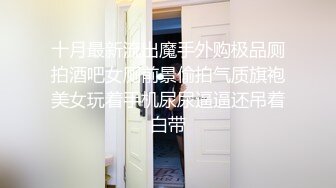 眼镜娘【骚浪眼镜妹甄选2十个眼镜九个骚】最新收录全新泄密眼镜小姐姐性爱甄选 后入爆操丰臀 完美露脸