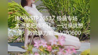 [MP4]STP26532 极品专场，太漂亮把持不住，一过来就想操，激情暴力输出 VIP0600