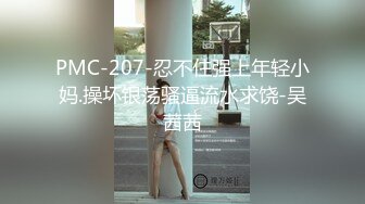 PMC-207-忍不住强上年轻小妈.操坏银荡骚逼流水求饶-吴茜茜