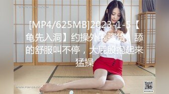 [MP4/625MB]2023-1-5【龟先入洞】约操外围骚货，舔的舒服叫不停，大屁股抱起来猛操