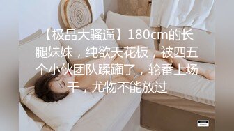 【极品大骚逼】180cm的长腿妹妹，纯欲天花板，被四五个小伙团队蹂躏了，轮番上场干，尤物不能放过