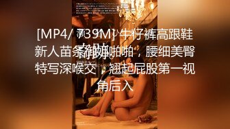 [MP4/ 739M] 牛仔裤高跟鞋新人苗条御姐啪啪，腰细美臀特写深喉交，翘起屁股第一视角后入