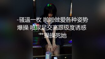 -骚逼一枚 啪啪做爱各种姿势爆操 喷尿足交高跟极度诱惑 艹操操死她