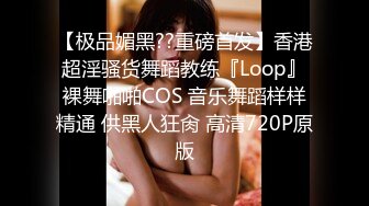 【极品媚黑??重磅首发】香港超淫骚货舞蹈教练『Loop』裸舞啪啪COS 音乐舞蹈样样精通 供黑人狂肏 高清720P原版