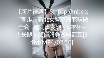 【新片速遞】&nbsp;&nbsp;“新瓜”新北女警下海兼职做全套⭐遭同事发现（C罩杯+大长腿）颜值服务双料冠军[94M/MP4/02:30]