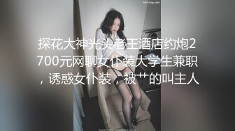 探花大神光头老王酒店约炮2700元网聊女仆装大学生兼职，诱惑女仆装，被艹的叫主人