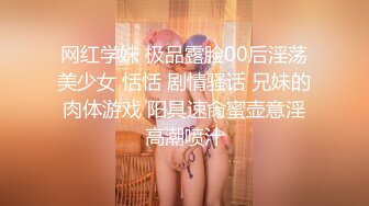 网红学妹 极品露脸00后淫荡美少女 恬恬 剧情骚话 兄妹的肉体游戏 阳具速肏蜜壶意淫高潮喷汁