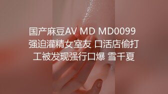 国产麻豆AV MD MD0099 强迫灌精女室友 口活店偷打工被发现强行口爆 雪千夏