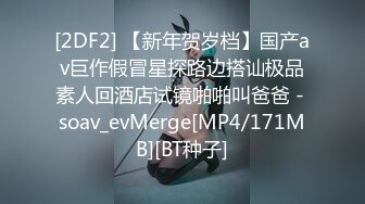 [2DF2] 【新年贺岁档】国产av巨作假冒星探路边搭讪极品素人回酒店试镜啪啪叫爸爸 - soav_evMerge[MP4/171MB][BT种子]